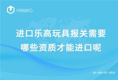 進口樂高玩具報關(guān)需要哪些資質(zhì)才能進口呢?