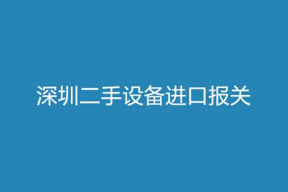 深圳二手設備進口報關注意事項